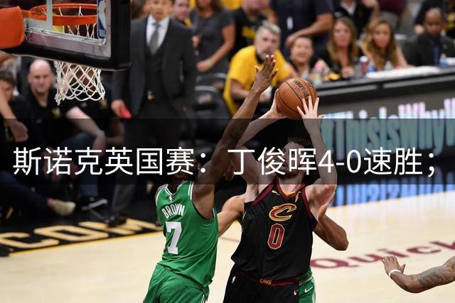 斯诺克英国赛：丁俊晖4-0速胜；张安达、庞俊旭晋级